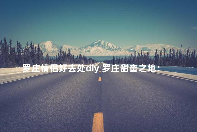 罗庄情侣好去处diy 罗庄甜蜜之地：自己动手，打造情侣专属乐园！